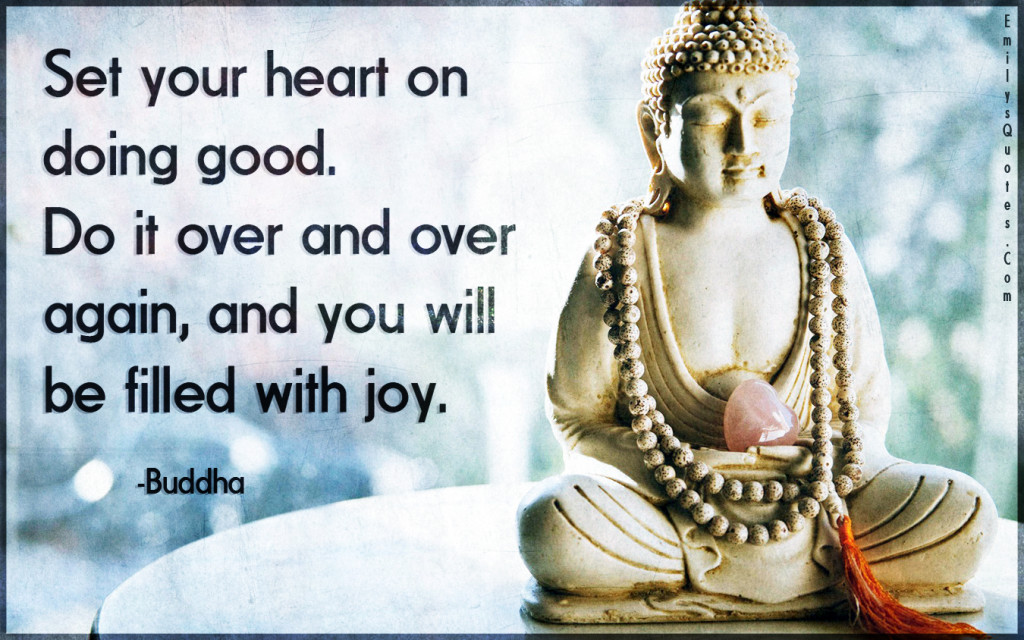 Set your heart on doing good. Do it over and over again, and you will be filled with joy.