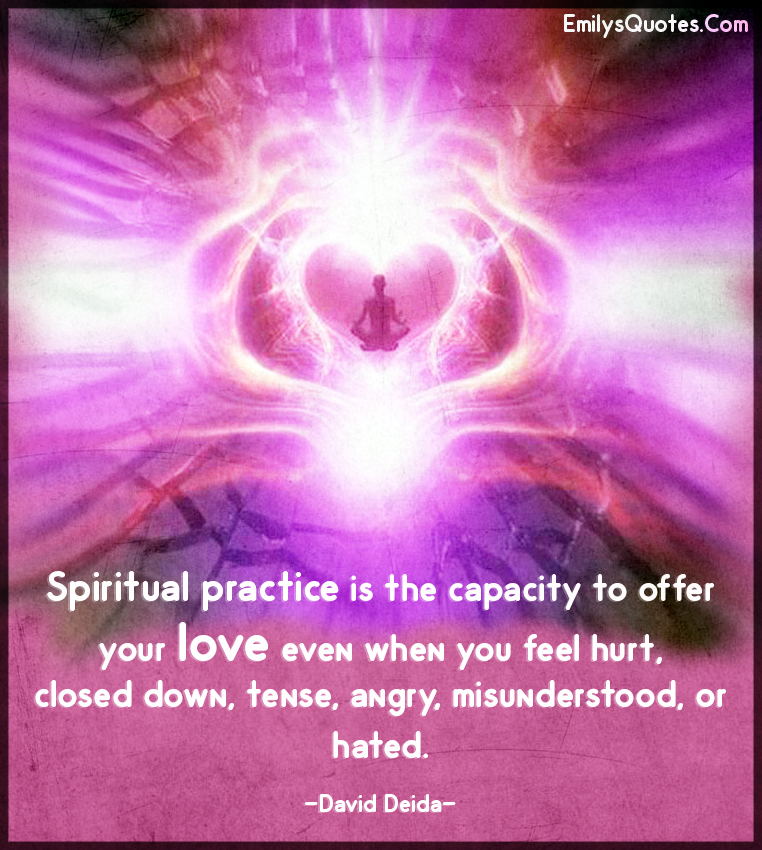 Spiritual practice is the capacity to offer your love even when you feel hurt