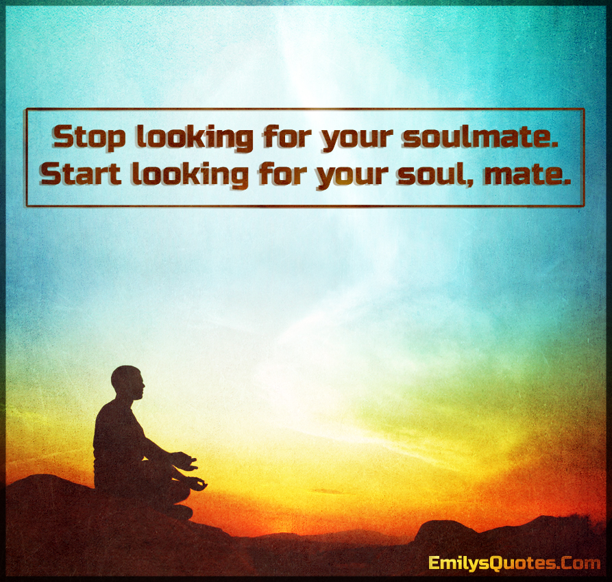 Stop looking for your soulmate. Start looking for your soul, mate