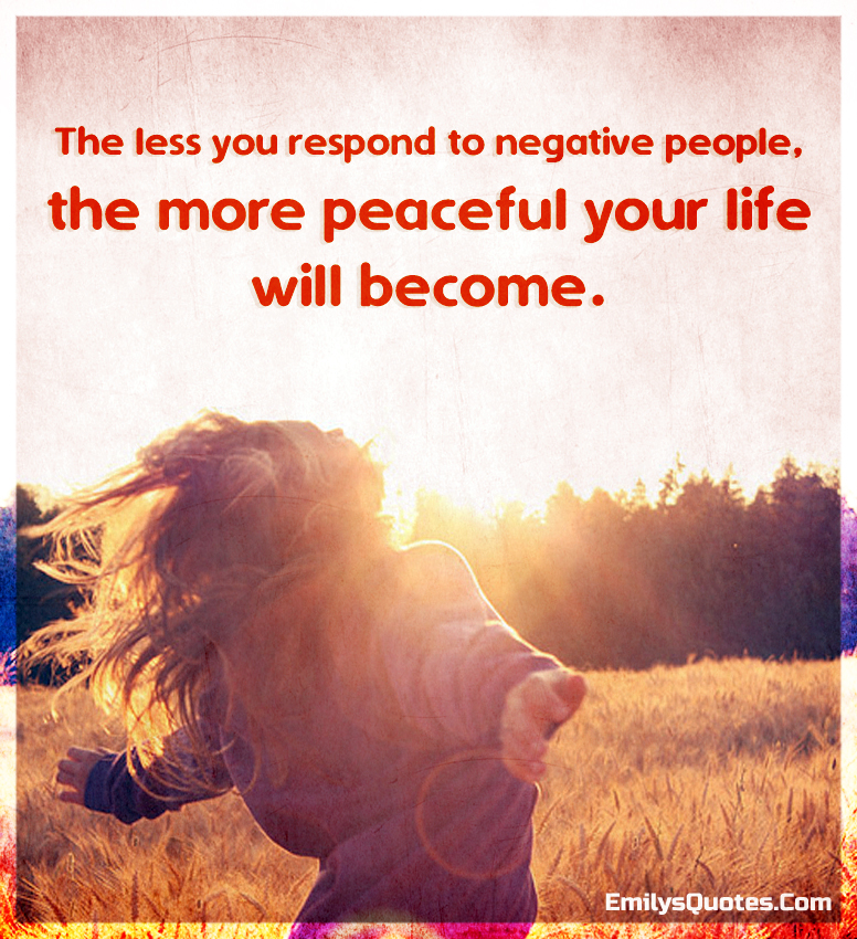 The less you respond to negative people, the more peaceful your life