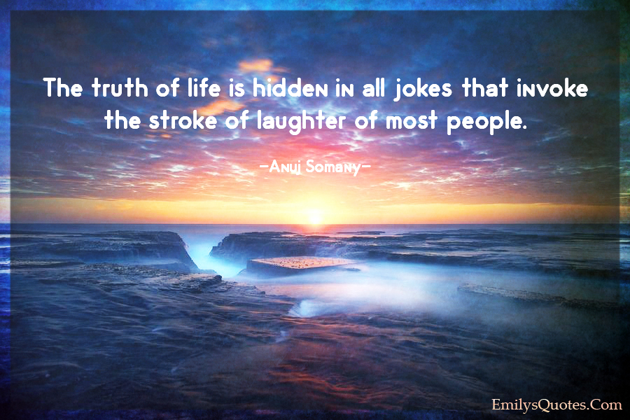 The truth of life is hidden in all jokes that invoke the stroke of laughter of most people