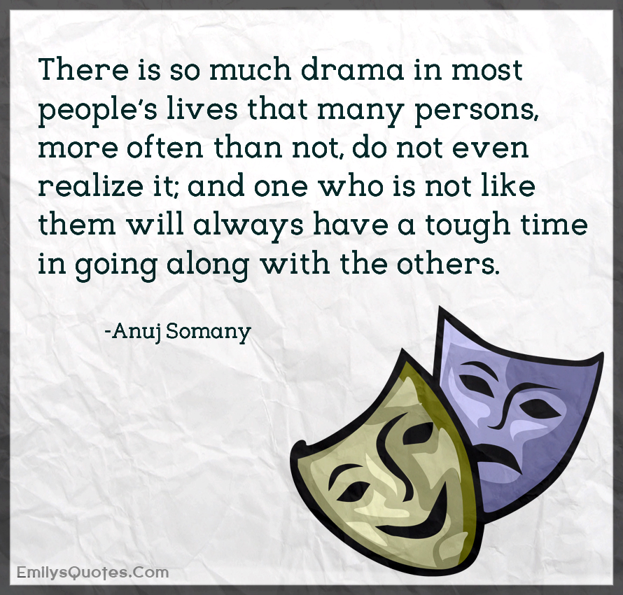 There is so much drama in most people’s lives that many persons, more often
