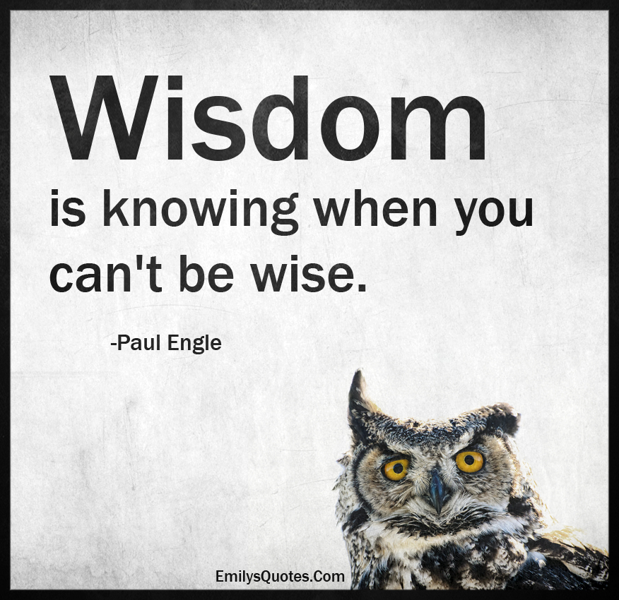 Wisdom is knowing when you can’t be wise