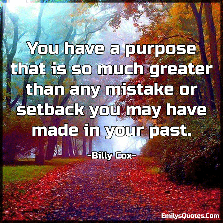 You have a purpose that is so much greater than any mistake or setback you may have
