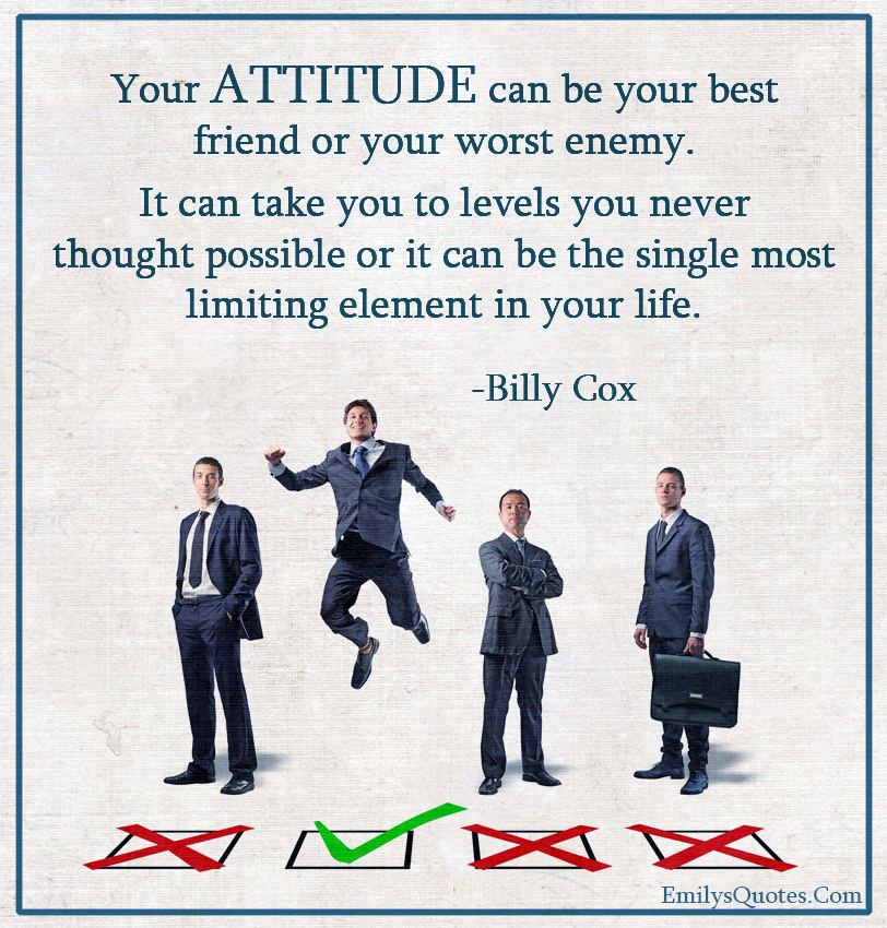 Your ATTITUDE can be your best friend or your worst enemy. It can take