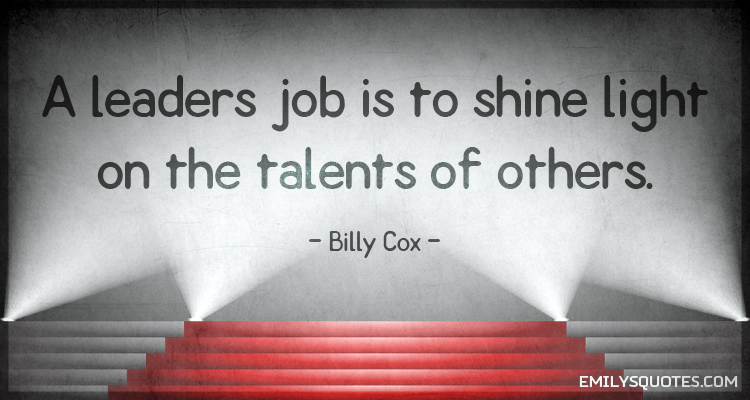 A leaders job is to shine light on the talents of others