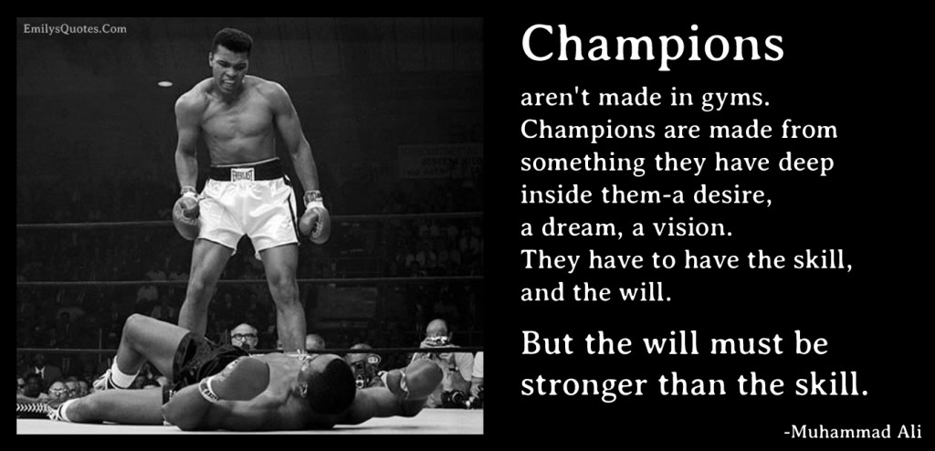 Champions aren't made in gyms. Champions are made from something they have deep inside them-a desire, a dream, a vision. They have to