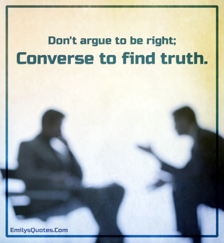 Don’t argue to be right; converse to find truth