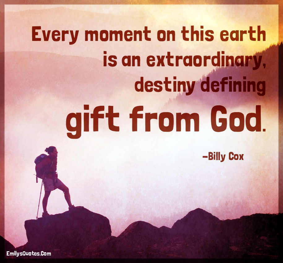 Every moment on this earth is an extraordinary, destiny defining gift from God