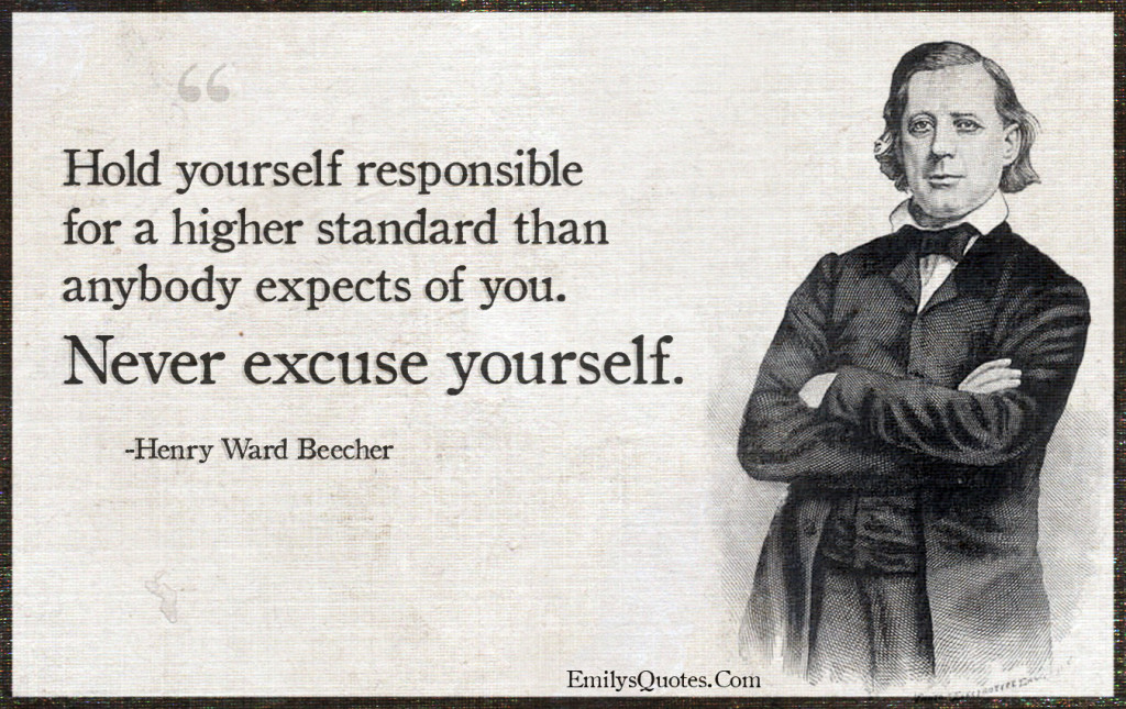 Hold yourself responsible for a higher standard than anybody expects of you.