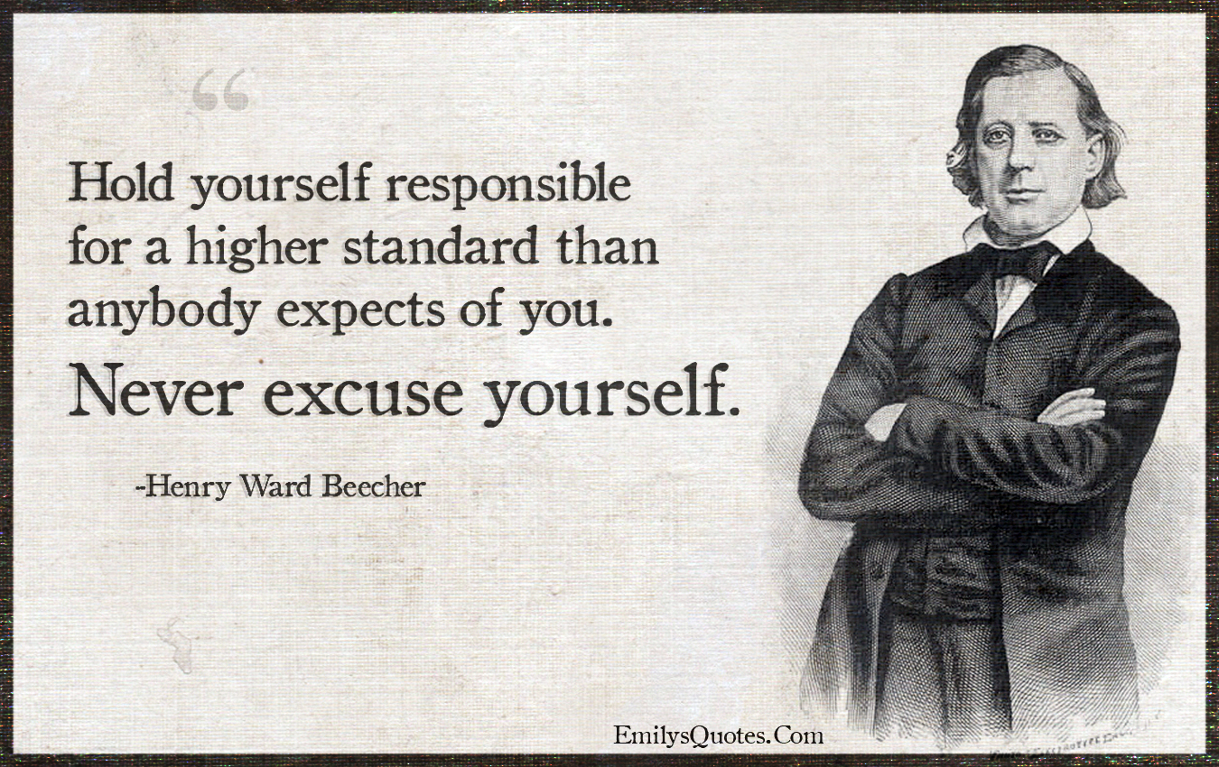 Hold yourself responsible for a higher standard than anybody expects of you