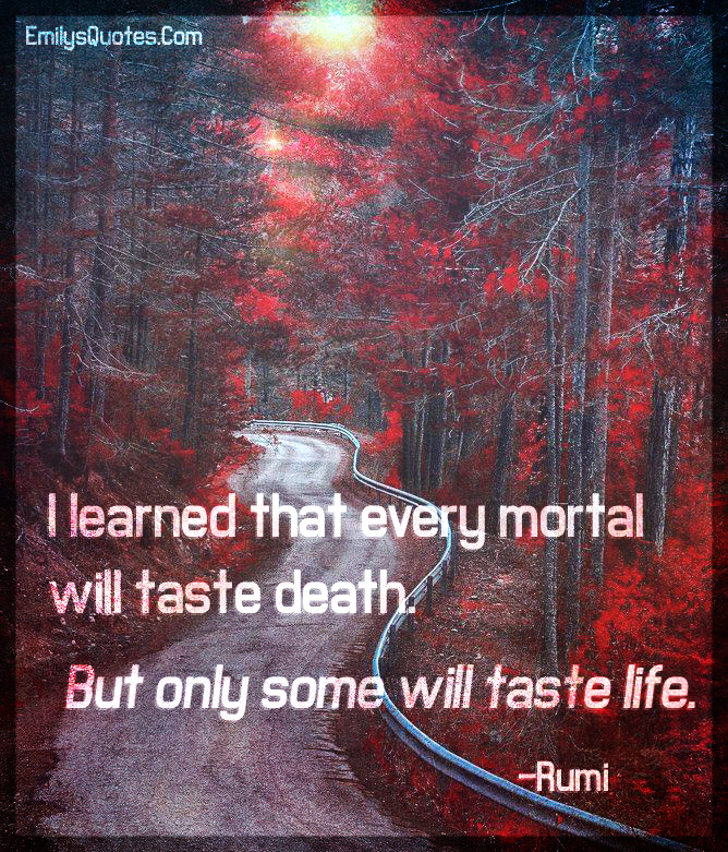 I learned that every mortal will taste death. But only some will taste life