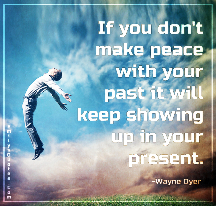 If you don’t make peace with your past it will keep showing up in your present