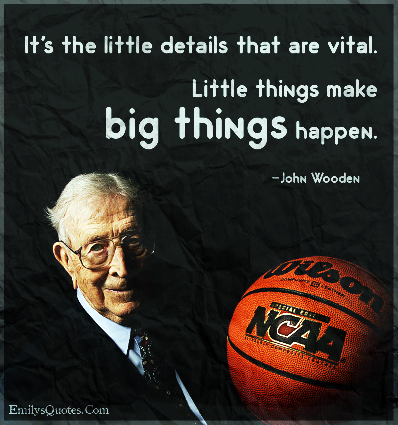 It’s the little details that are vital. Little things make big things happen