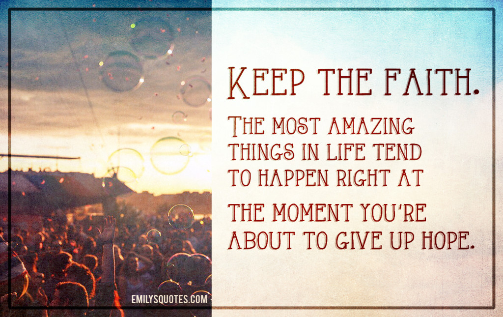 Keep the faith. The most amazing things in life tend to happen right at the moment you’re about to give up hope.