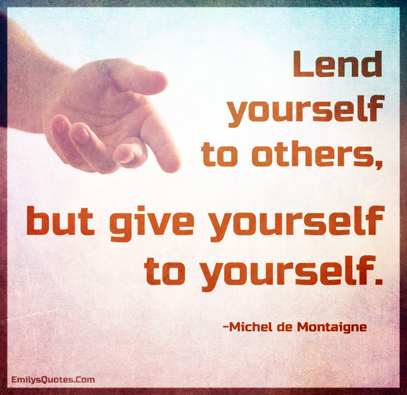 Lend yourself to others, but give yourself to yourself