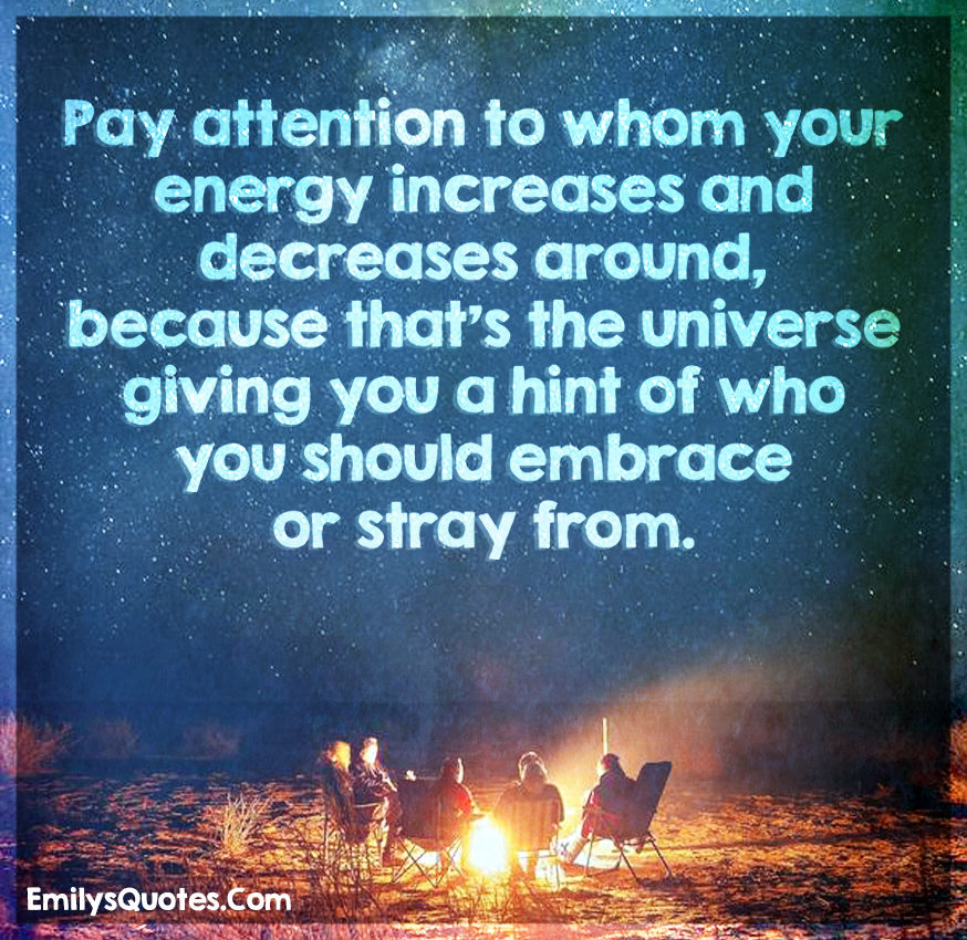 Pay attention to whom your energy increases and decreases around, because