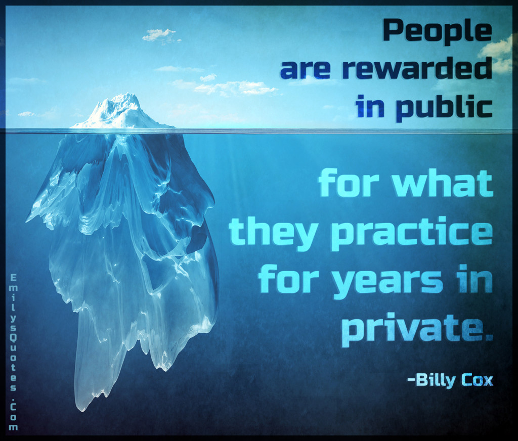 People are rewarded in public for what they practice for years in private.