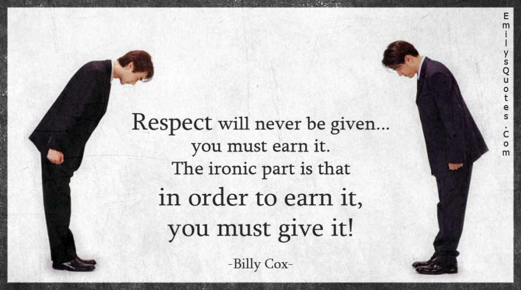 Respect will never be given... you must earn it. The ironic part is that