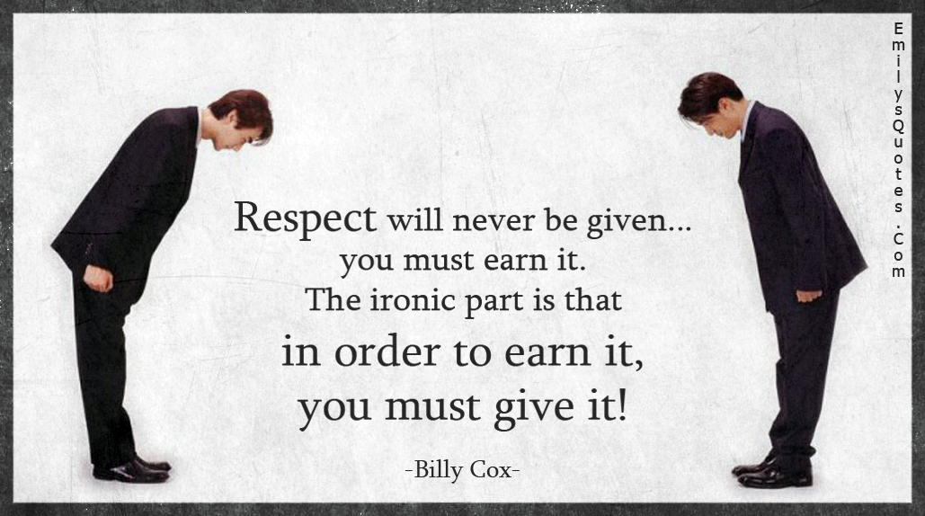 Respect will never be given… you must earn it. The ironic part is that in order to earn it, you must give it!