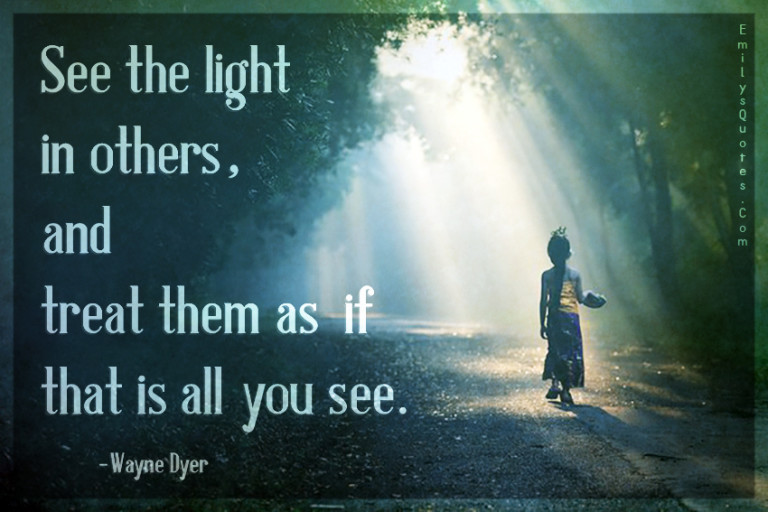 See the light in others, and treat them as if that is all you see ...