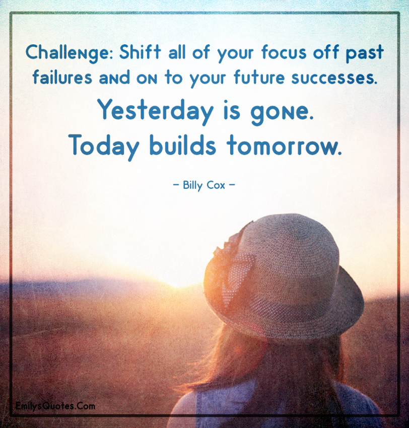 Challenge: Shift all of your focus off past failures and on to your future successes