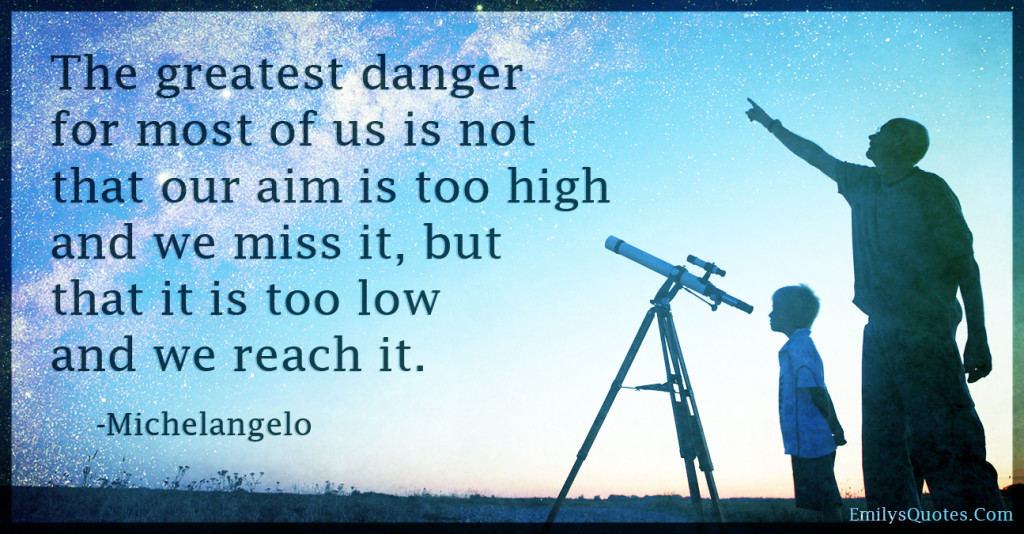 The greatest danger for most of us is not that our aim is too high and