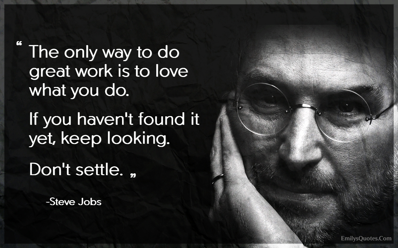The only way to do great work is to love what you do. If you haven’t found it yet