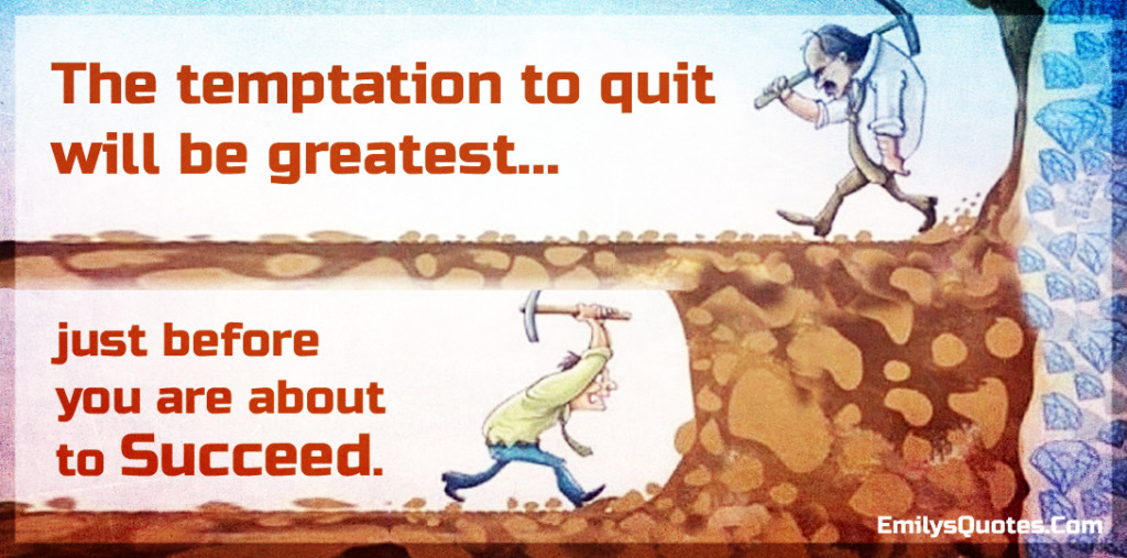 The temptation to quit will be greatest just before you are about to