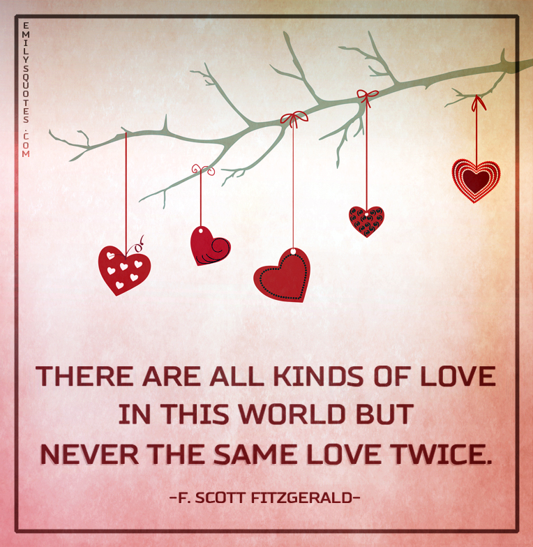 There are all kinds of love in this world but never the same love twice