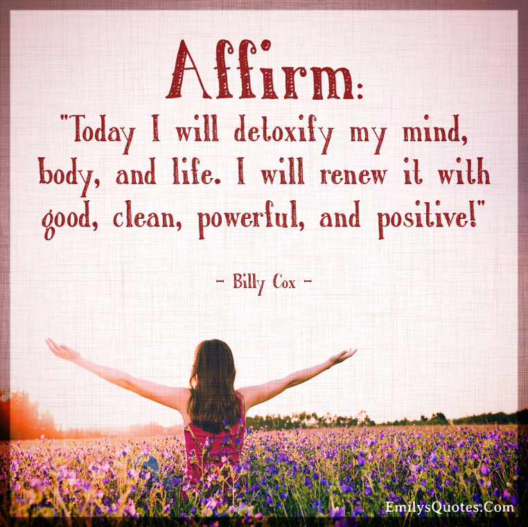 Affirm: “Today I will detoxify my mind, body, and life. I will renew it with good