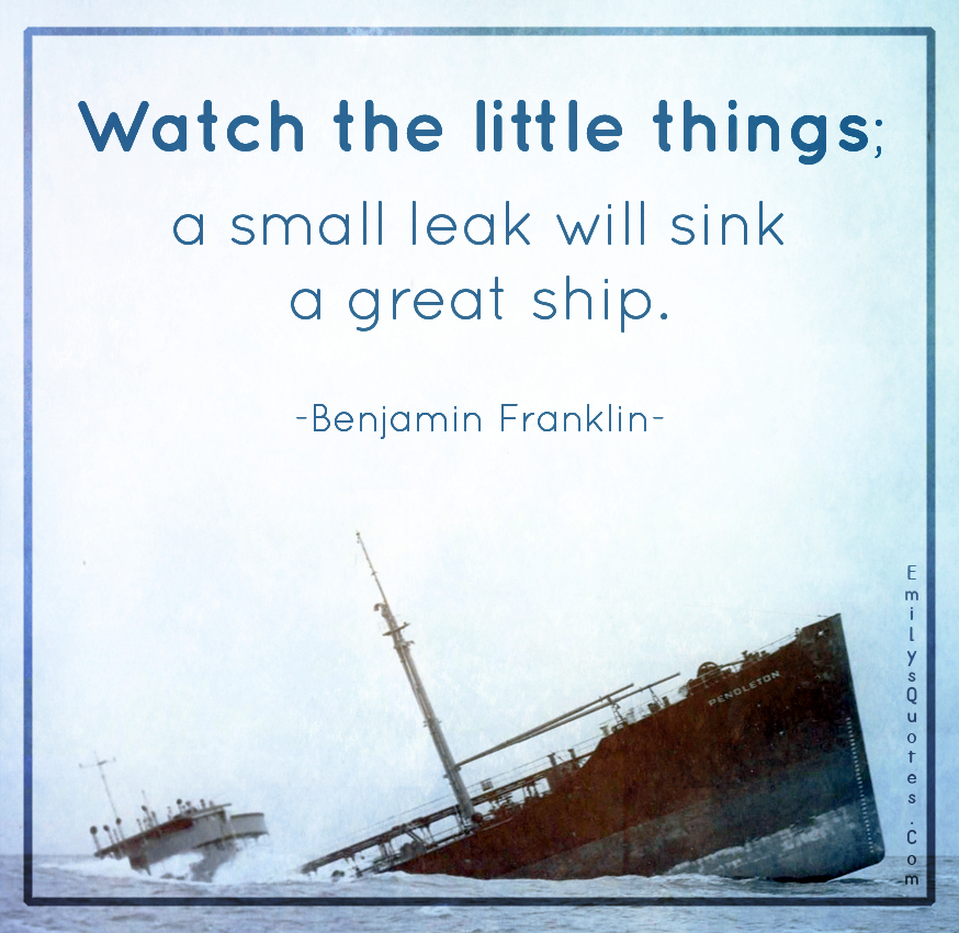 Watch the little things; a small leak will sink a great ship