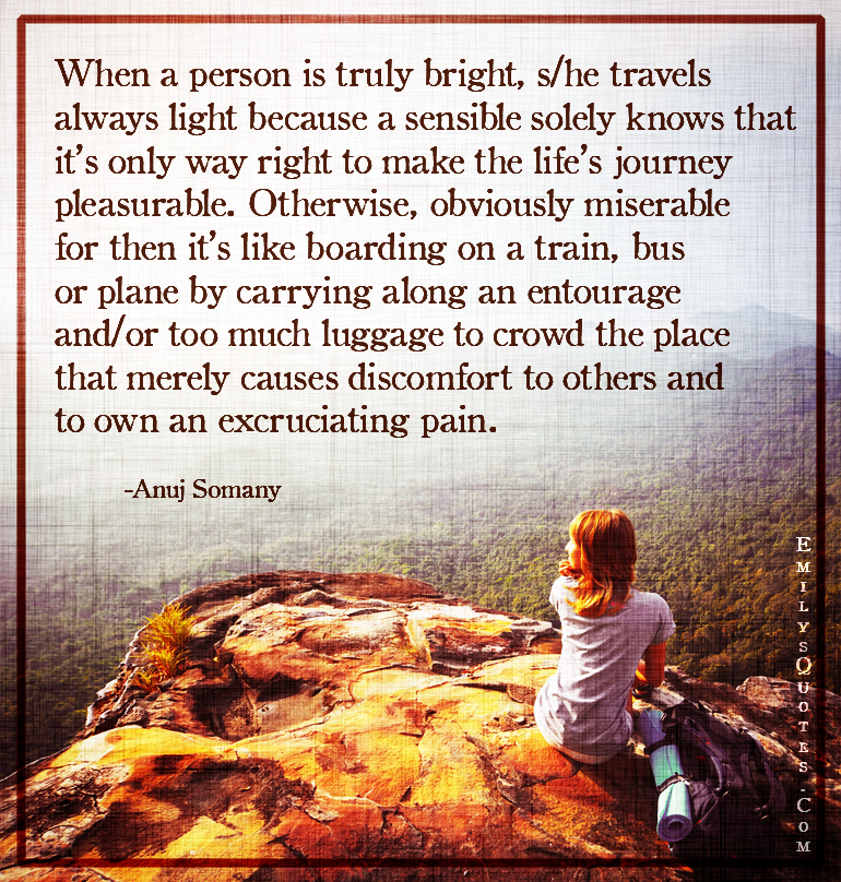When a person is truly bright, s/he travels always light because a sensible solely knows