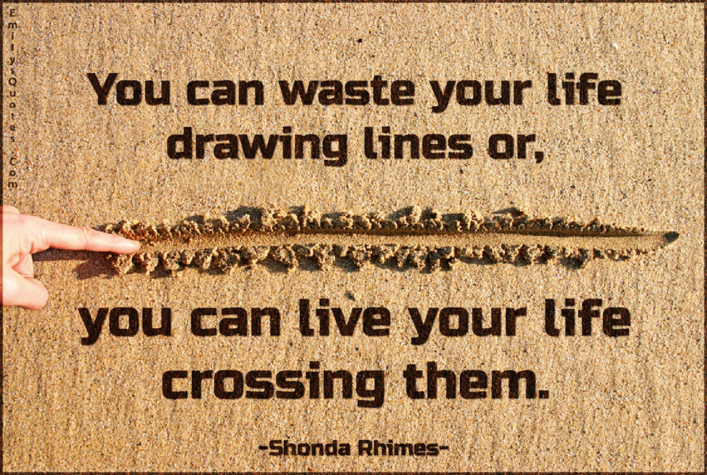 You can waste your life drawing lines or, you can live your life crossing them.