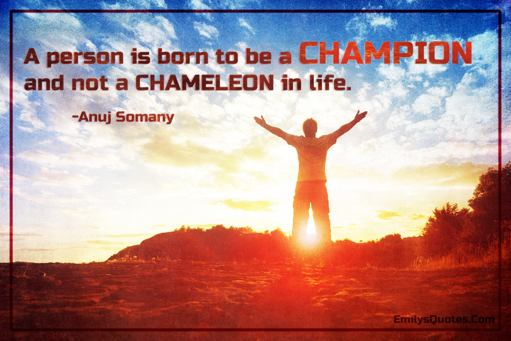 A person is born to be a CHAMPION and not a CHAMELEON in life.