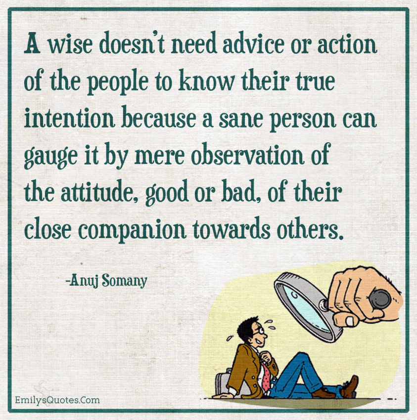 A wise doesn’t need advice or action of the people to know their true intention because