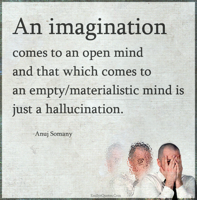 An imagination comes to an open mind and that which comes to an empty/materialistic mind