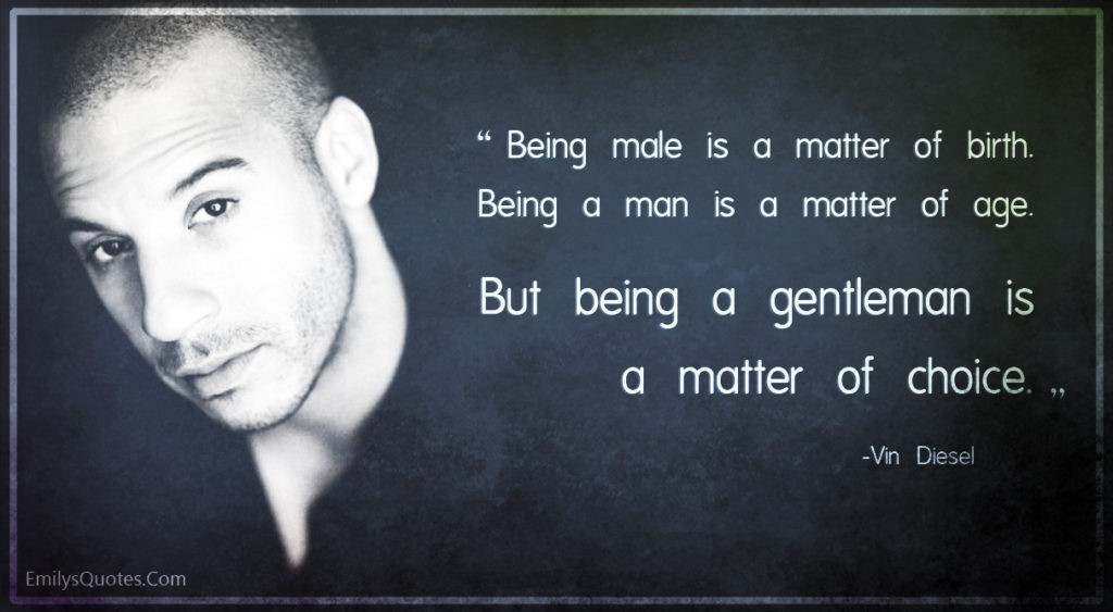 Being male is a matter of birth. Being a man is a matter of age. But being a gentleman is a matter of choice.