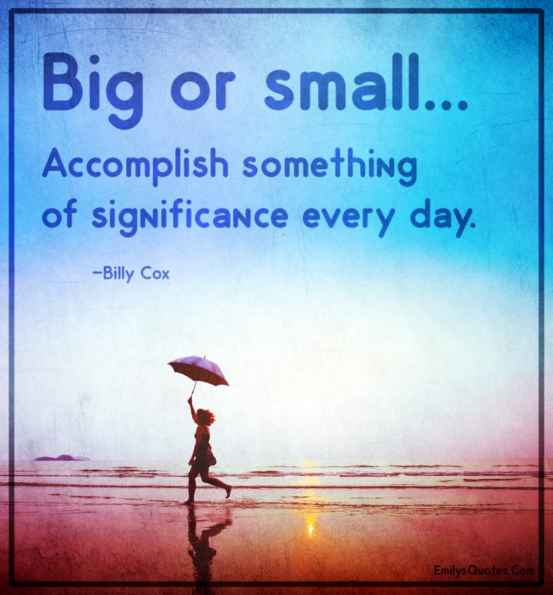 Big or small… Accomplish something of significance every day