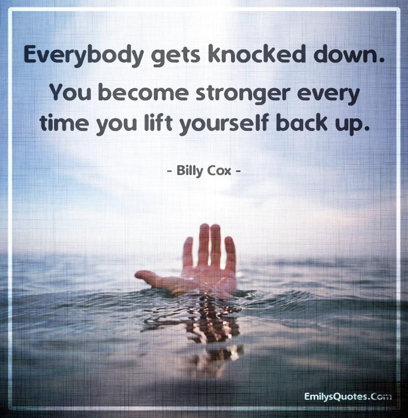 Everybody gets knocked down. You become stronger every time you lift yourself back up