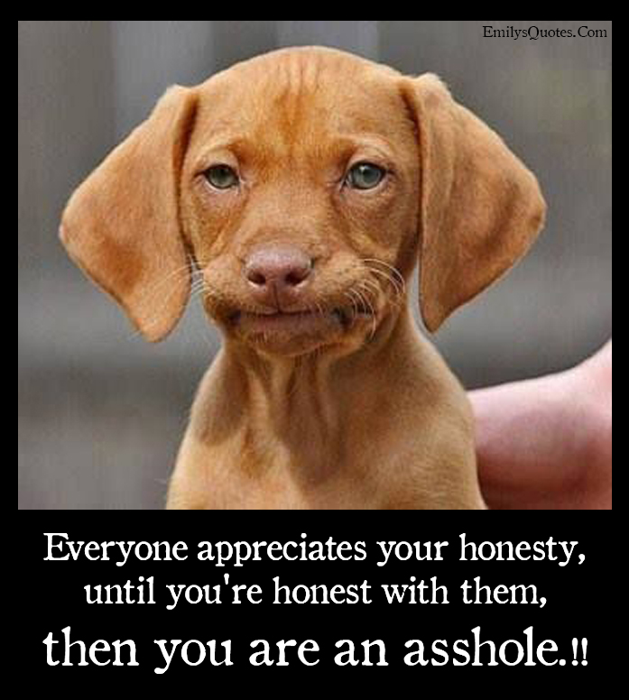 Everyone appreciates your honesty, until you’re honest with them, then you
