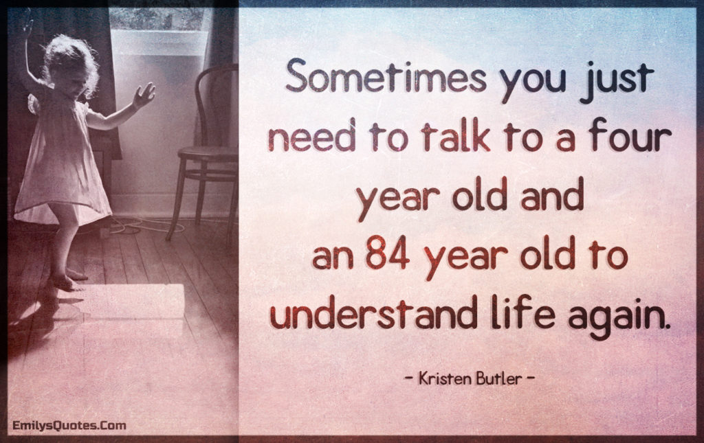 Sometimes you just need to talk to a four year old and an 84 year old to understand life again.