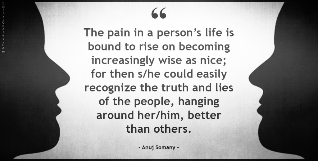 The pain in a person’s life is bound to rise on becoming increasingly wise as nice