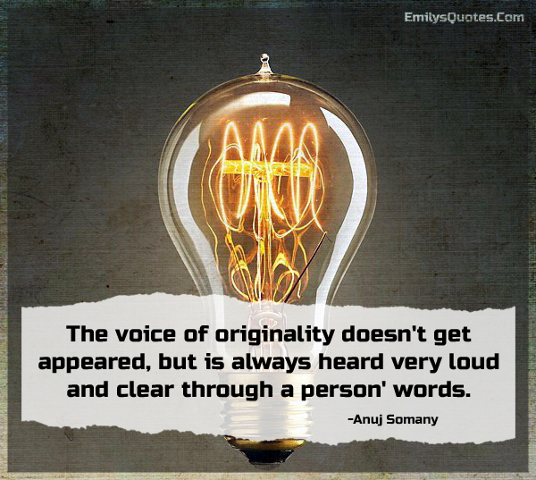 The voice of originality doesn’t get appeared, but is always heard very loud and