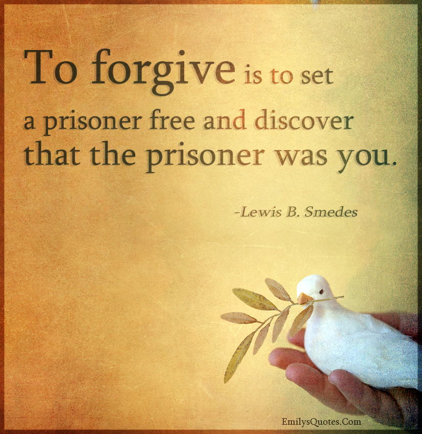 To forgive is to set a prisoner free and discover that the prisoner was you