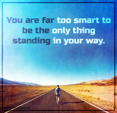 You are far too smart to be the only thing standing in your way ...