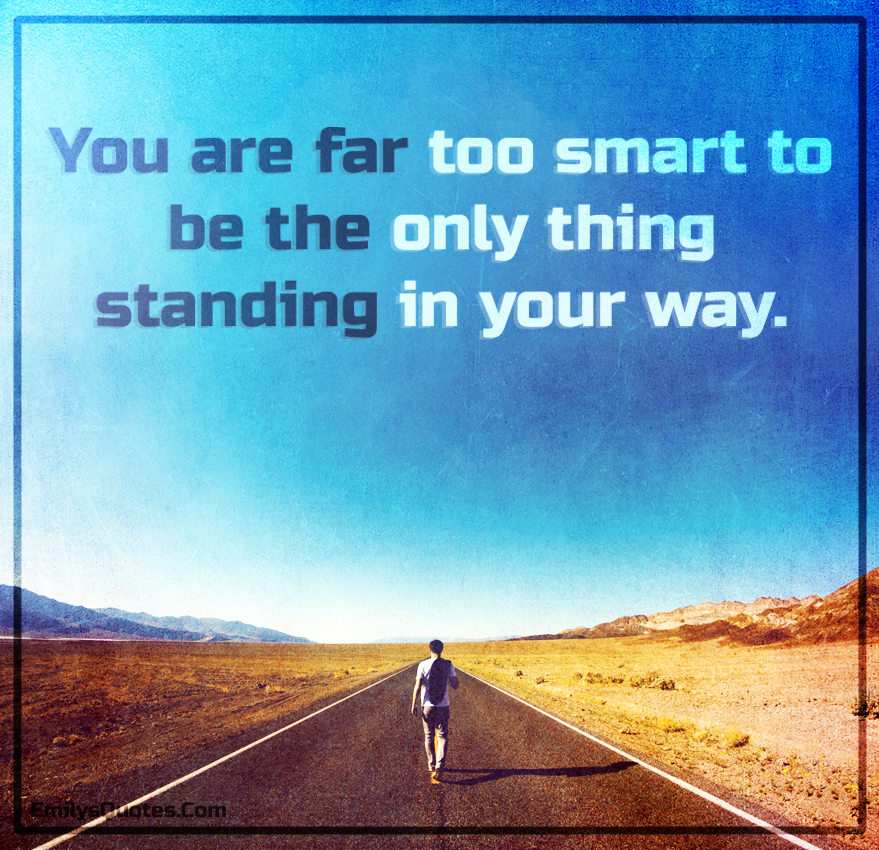 You are far too smart to be the only thing standing in your way