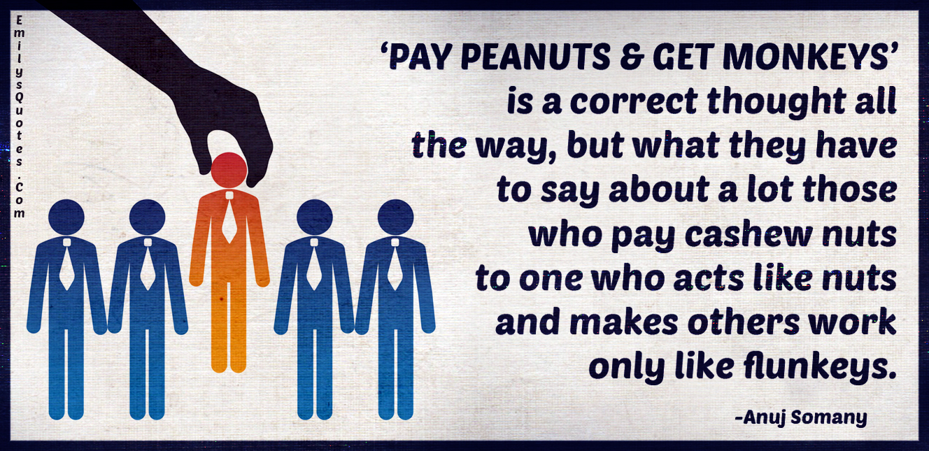 ‘PAY PEANUTS & GET MONKEYS’ is a correct thought all the way, but what they have to say