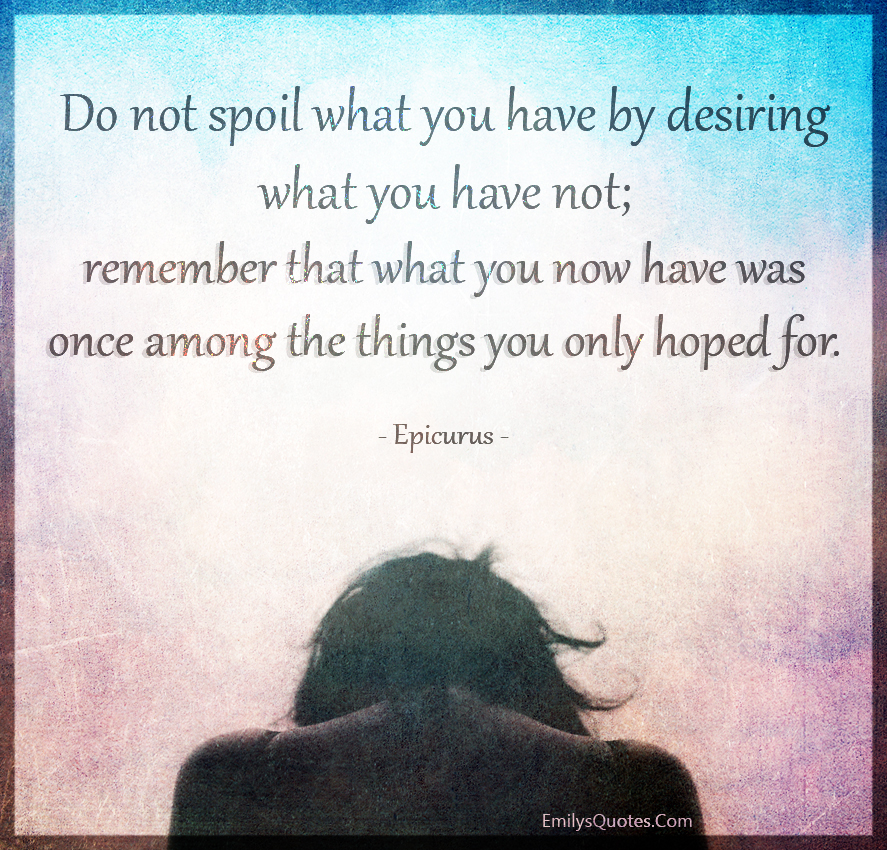 Do not spoil what you have by desiring what you have not; remember that what