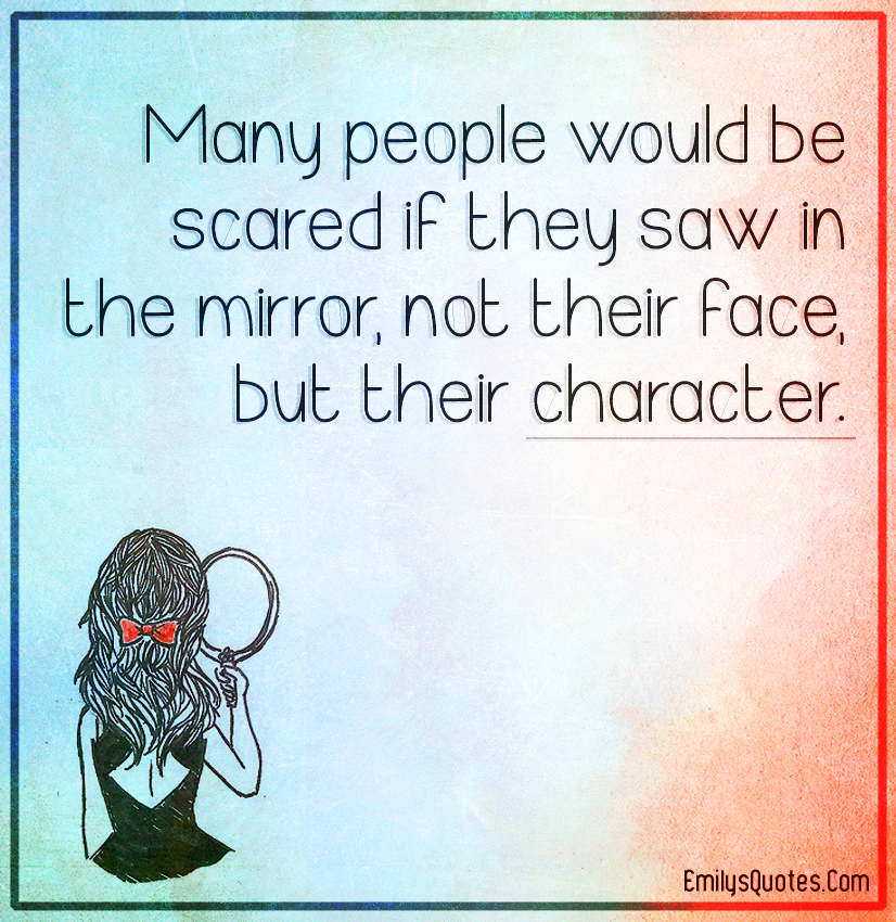 Many people would be scared if they saw in the mirror, not their face, but their character